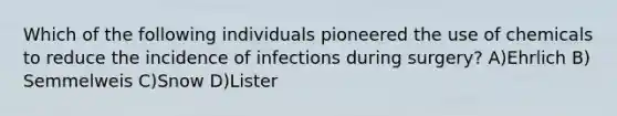 Which of the following individuals pioneered the use of chemicals to reduce the incidence of infections during surgery? A)Ehrlich B) Semmelweis C)Snow D)Lister