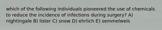 which of the following individuals pioneered the use of chemicals to reduce the incidence of infections during surgery? A) nightingale B) lister C) snow D) ehrlich E) semmelweis