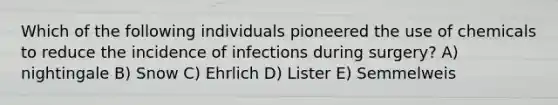 Which of the following individuals pioneered the use of chemicals to reduce the incidence of infections during surgery? A) nightingale B) Snow C) Ehrlich D) Lister E) Semmelweis