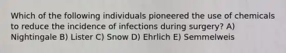 Which of the following individuals pioneered the use of chemicals to reduce the incidence of infections during surgery? A) Nightingale B) Lister C) Snow D) Ehrlich E) Semmelweis