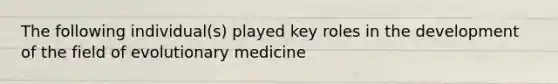 The following individual(s) played key roles in the development of the field of evolutionary medicine