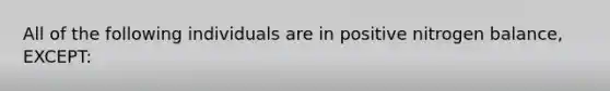 All of the following individuals are in positive nitrogen balance, EXCEPT: