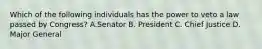 Which of the following individuals has the power to veto a law passed by Congress? A.Senator B. President C. Chief Justice D. Major General