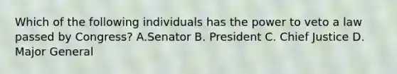 Which of the following individuals has the power to veto a law passed by Congress? A.Senator B. President C. Chief Justice D. Major General