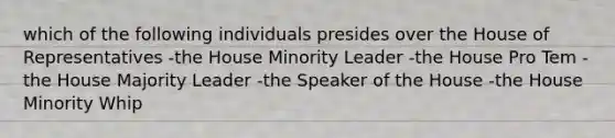 which of the following individuals presides over the House of Representatives -the House Minority Leader -the House Pro Tem -the House Majority Leader -the Speaker of the House -the House Minority Whip