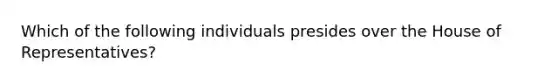 Which of the following individuals presides over the House of Representatives?