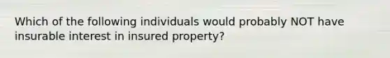 Which of the following individuals would probably NOT have insurable interest in insured property?