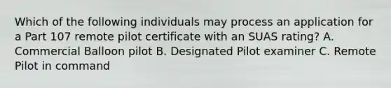 Which of the following individuals may process an application for a Part 107 remote pilot certificate with an SUAS rating? A. Commercial Balloon pilot B. Designated Pilot examiner C. Remote Pilot in command