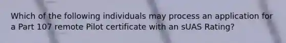 Which of the following individuals may process an application for a Part 107 remote Pilot certificate with an sUAS Rating?