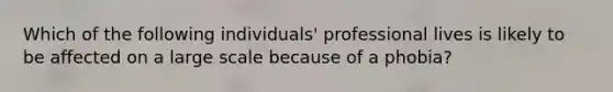 Which of the following individuals' professional lives is likely to be affected on a large scale because of a phobia?