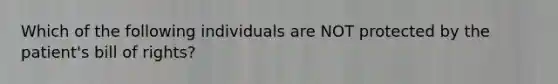 Which of the following individuals are NOT protected by the patient's bill of rights?