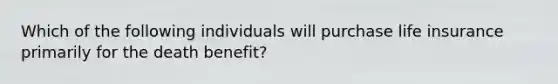 Which of the following individuals will purchase life insurance primarily for the death benefit?