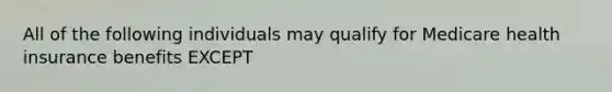 All of the following individuals may qualify for Medicare health insurance benefits EXCEPT