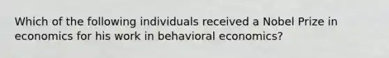 Which of the following individuals received a Nobel Prize in economics for his work in behavioral economics?