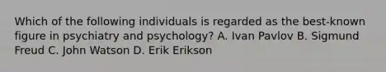 Which of the following individuals is regarded as the best-known figure in psychiatry and psychology? A. Ivan Pavlov B. Sigmund Freud C. John Watson D. Erik Erikson