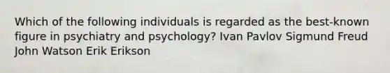 Which of the following individuals is regarded as the best-known figure in psychiatry and psychology? Ivan Pavlov Sigmund Freud John Watson Erik Erikson