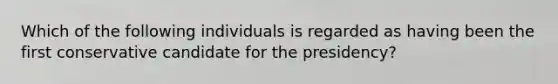 Which of the following individuals is regarded as having been the first conservative candidate for the presidency?