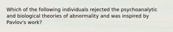 Which of the following individuals rejected the psychoanalytic and biological theories of abnormality and was inspired by Pavlov's work?