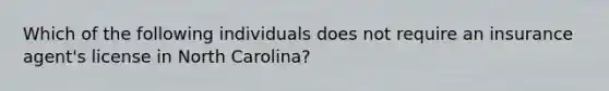 Which of the following individuals does not require an insurance agent's license in North Carolina?