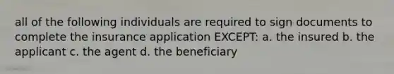 all of the following individuals are required to sign documents to complete the insurance application EXCEPT: a. the insured b. the applicant c. the agent d. the beneficiary