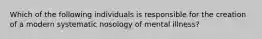 Which of the following individuals is responsible for the creation of a modern systematic nosology of mental illness?