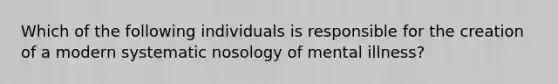 Which of the following individuals is responsible for the creation of a modern systematic nosology of mental illness?