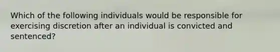 Which of the following individuals would be responsible for exercising discretion after an individual is convicted and sentenced?