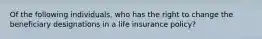 Of the following individuals, who has the right to change the beneficiary designations in a life insurance policy?