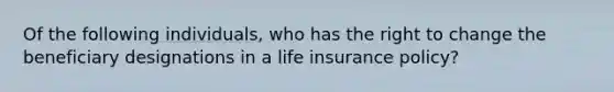 Of the following individuals, who has the right to change the beneficiary designations in a life insurance policy?