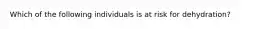 Which of the following individuals is at risk for dehydration?