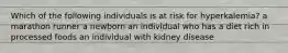 Which of the following individuals is at risk for hyperkalemia? a marathon runner a newborn an individual who has a diet rich in processed foods an individual with kidney disease