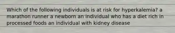 Which of the following individuals is at risk for hyperkalemia? a marathon runner a newborn an individual who has a diet rich in processed foods an individual with kidney disease