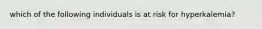 which of the following individuals is at risk for hyperkalemia?