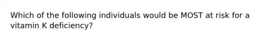 Which of the following individuals would be MOST at risk for a vitamin K deficiency?