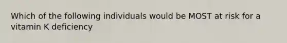 Which of the following individuals would be MOST at risk for a vitamin K deficiency