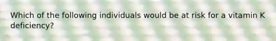 Which of the following individuals would be at risk for a vitamin K deficiency?