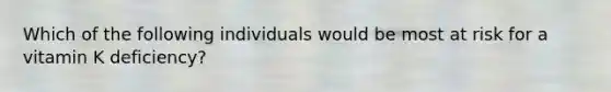 Which of the following individuals would be most at risk for a vitamin K deficiency?