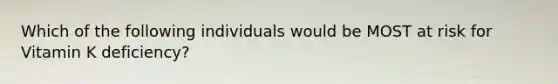 Which of the following individuals would be MOST at risk for Vitamin K deficiency?