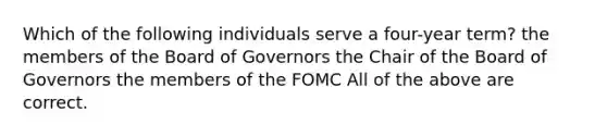 Which of the following individuals serve a four-year term? the members of the Board of Governors the Chair of the Board of Governors the members of the FOMC All of the above are correct.