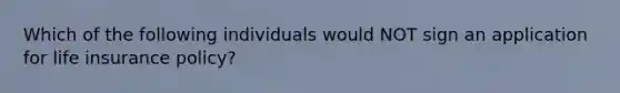 Which of the following individuals would NOT sign an application for life insurance policy?