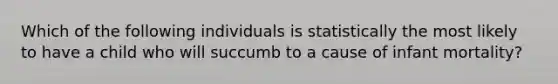 Which of the following individuals is statistically the most likely to have a child who will succumb to a cause of infant mortality?