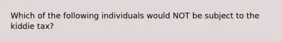 Which of the following individuals would NOT be subject to the kiddie tax?