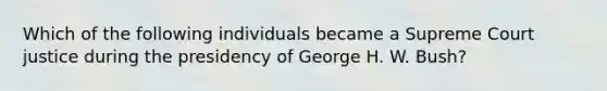 Which of the following individuals became a Supreme Court justice during the presidency of George H. W. Bush?