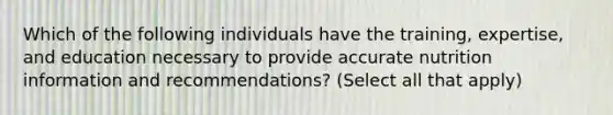 Which of the following individuals have the training, expertise, and education necessary to provide accurate nutrition information and recommendations? (Select all that apply)