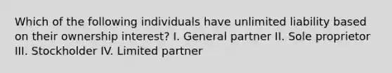 Which of the following individuals have unlimited liability based on their ownership interest? I. General partner II. Sole proprietor III. Stockholder IV. Limited partner