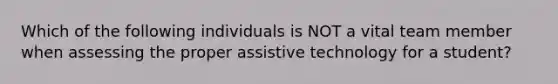 Which of the following individuals is NOT a vital team member when assessing the proper assistive technology for a student?