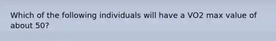 Which of the following individuals will have a VO2 max value of about 50?