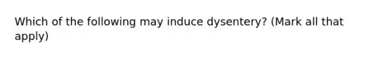 Which of the following may induce dysentery? (Mark all that apply)