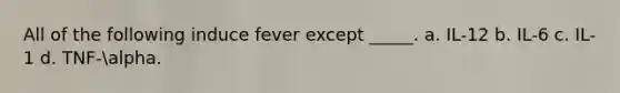 All of the following induce fever except _____. a. IL-12 b. IL-6 c. IL-1 d. TNF-alpha.
