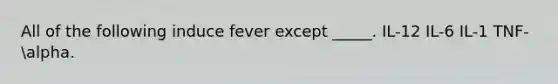 All of the following induce fever except _____. IL-12 IL-6 IL-1 TNF-alpha.